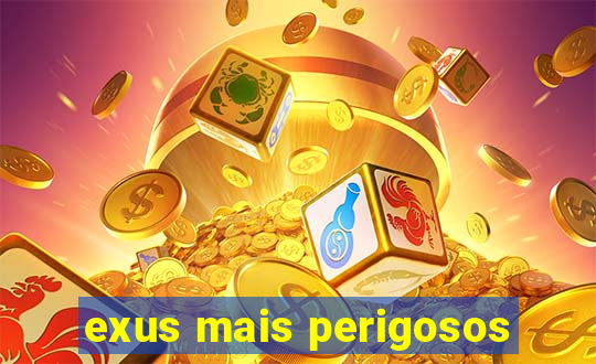 exus mais perigosos